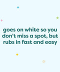 Text on white background saying 'goes on white so you don’t miss a spot, but rubs in fast and easy' with small colorful stars.