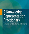Knowledge Representation Practionary Practical Guidelines Based On Peirce For AI Nerds And Students Real Talk On Sign Systems Inference And Pragmatism Based Theories From Charles Sanders Peirce 2018 Edition 479 Pages book cover