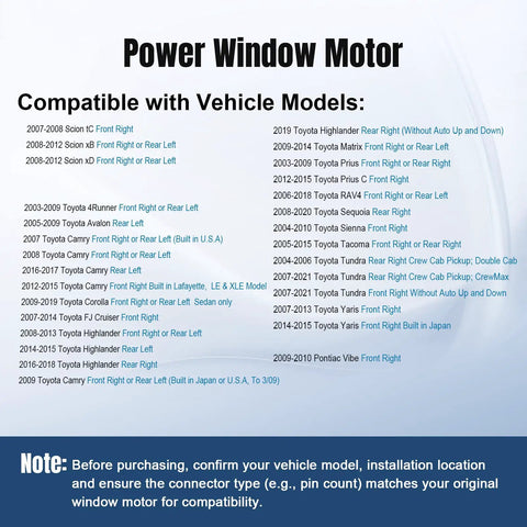 Compatibility list for Front Passenger Or Rear Driver Side Power Window Motor For Corolla Camry 4Runner Tacoma Sienna Tundra Highlander Avalon 2003 Through 2021 742-609 Replacement Window Motor