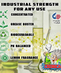 Industrial strength cleaner features concentration, grease buster, biodegradable, pH balanced lemon fragrance.