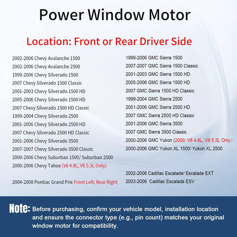 Left Front Or Rear Power Window Lift Motor For Chevy GMC 2 Pin Connector Fits Most Models Replacement Part For Stuck Or Slow Window Regulator Easy Install Direct Fit Durable OEM Quality. compatibility chart for Chevy GMC models