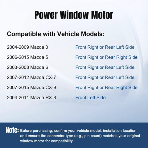 Mazda Front Right Passenger Or Rear Side Power Window Lift Motor Fits Mazda 3 2004 2009 Mazda 6 2003 2008 CX7 2007 2012 CX9 2007 2015 Mazda 5 2006 2015 RX8 2004 2011 Front Left Easy Install vehicle compatibility chart