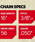 Chain specs featuring 16 inch bar, 3/8 LP pitch, 56 drive links, .050 inch gauge for Two Pack Chainsaw Chain For Three Eighths Inch Low Profile Pitch 0.050 Inch Gauge With 56 Drive Links For 16 Inch Bar Low Kickback Replacement Saw Chain Fits Husqvarna Echo Ryobi Greenworks Craftsman And More.