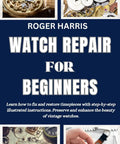 Beginner Friendly DIY Watch Repair Guide Learn How To Fix And Restore Timepieces With Step By Step Illustrated Instructions