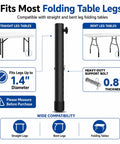Fits most folding table legs including straight and bent leg tables with adjustable height extenders.