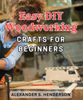 Beginner Friendly Woodworking Projects For Quick Wins Simple Stylish DIY Wood Crafts To Build Confidence Master The Basics And Level Up Your Workshop Today