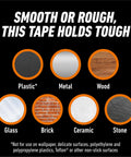 Surfaces compatible with Tough As Nails And Clear Double Sided Mounting Tape include plastic, metal, wood, glass, brick, ceramic, stone.