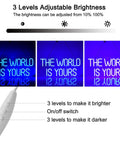 17 By 8 Inch LED Neon Blue The World Is Yours Dimmable Wall Sign With USB Power Adjustable Brightness displayed at different levels