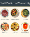 Chef-preferred versatility for smoothies, dressings, salsas, sauces, spices, and cocktails.