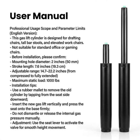 User manual and two extra long gas lift cylinders for drafting chairs; Extra Long Gas Lift Cylinder Replacement For Drafting Chairs And Bar Stools With 7.6 Inch Stroke, 1000 Lb Capacity, Class 4 Black, 14.7 Inch Collapsed And 22.2 Inch Extended, Universal 2 Inch Outer Diameter.